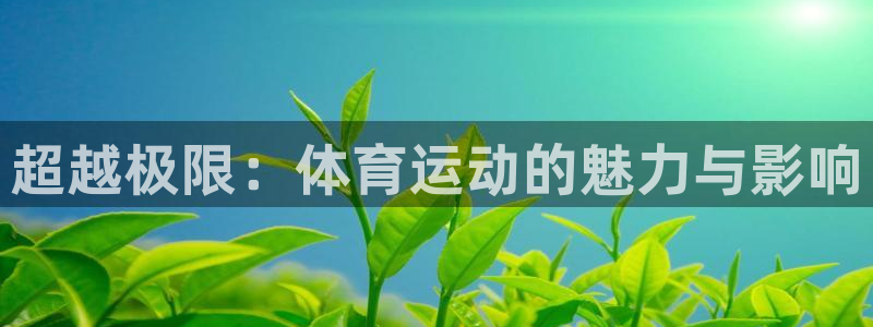 oety欧亿体育官网下载注册:超越极限:体育运动的魅力与影响
