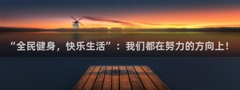 欧亿体育官方正版app娱乐网站:“全民健身,快乐生活”:我们